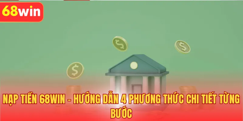 Nạp Tiền 68WIN - Hướng Dẫn 4 Phương Thức Chi Tiết Từng Bước